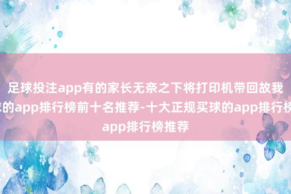 足球投注app有的家長(zhǎng)無(wú)奈之下將打印機(jī)帶回故我-買球的app排行榜前十名推薦-十大正規(guī)買球的app排行榜推薦